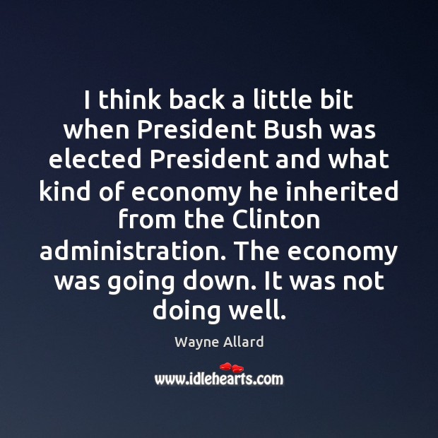 I think back a little bit when President Bush was elected President Wayne Allard Picture Quote