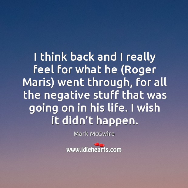 I think back and I really feel for what he (Roger Maris) Mark McGwire Picture Quote