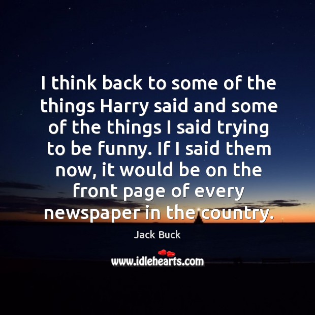 I think back to some of the things harry said and some of the things I said trying to be funny. Jack Buck Picture Quote