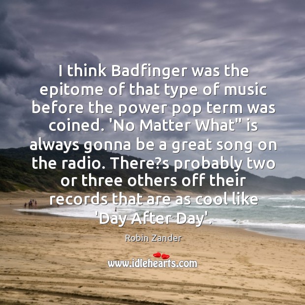 I think Badfinger was the epitome of that type of music before Robin Zander Picture Quote