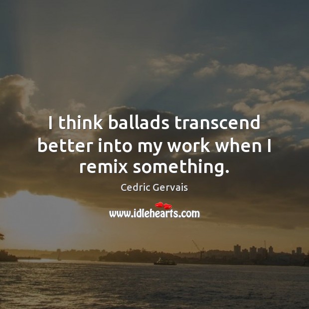 I think ballads transcend better into my work when I remix something. Cedric Gervais Picture Quote