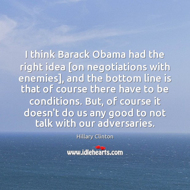 I think Barack Obama had the right idea [on negotiations with enemies], 