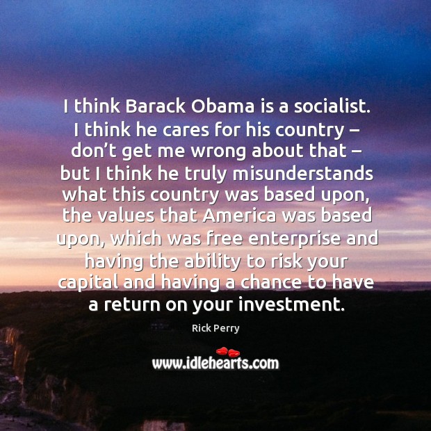 I think barack obama is a socialist. I think he cares for his country – don’t get me wrong Rick Perry Picture Quote