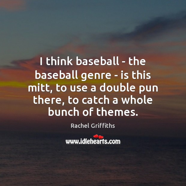 I think baseball – the baseball genre – is this mitt, to Rachel Griffiths Picture Quote