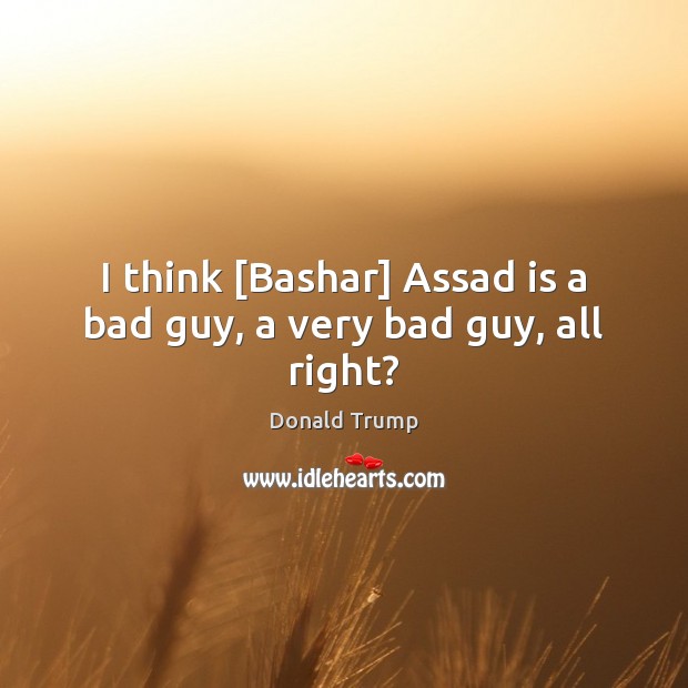 I think [Bashar] Assad is a bad guy, a very bad guy, all right? Image