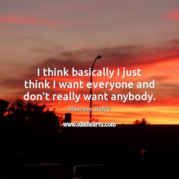 I think basically I just think I want everyone and don’t really want anybody. Maureen Duffy Picture Quote