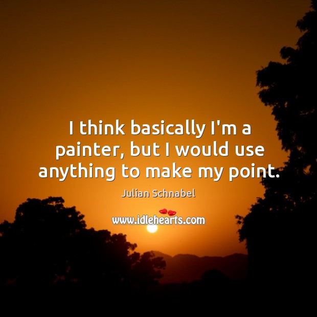 I think basically I’m a painter, but I would use anything to make my point. Julian Schnabel Picture Quote