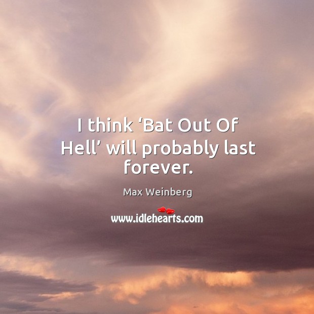 I think ‘bat out of hell’ will probably last forever. Max Weinberg Picture Quote