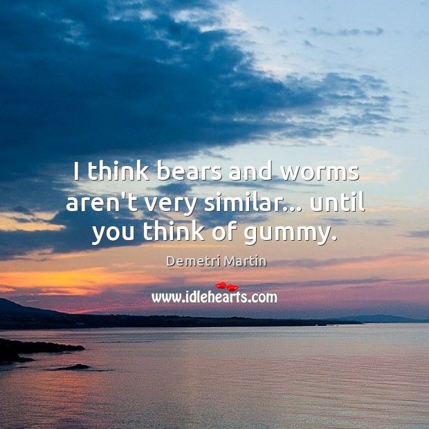 I think bears and worms aren’t very similar… until you think of gummy. Demetri Martin Picture Quote