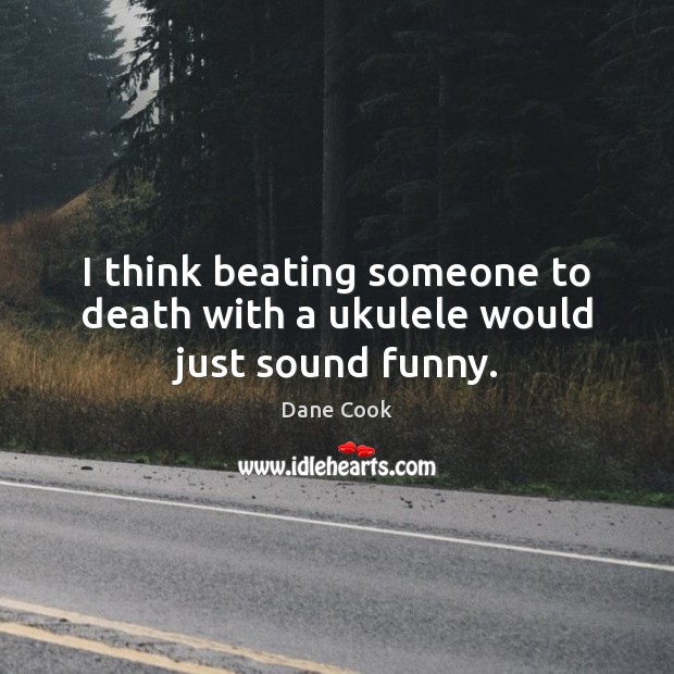 I think beating someone to death with a ukulele would just sound funny. Dane Cook Picture Quote
