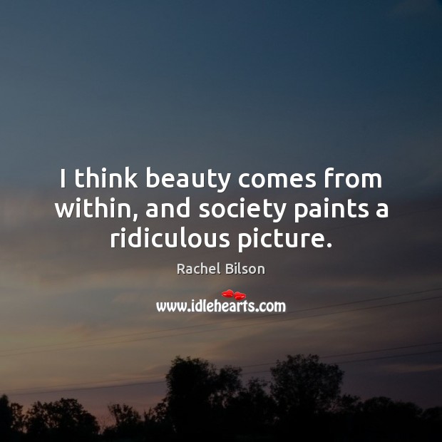 I think beauty comes from within, and society paints a ridiculous picture. Rachel Bilson Picture Quote
