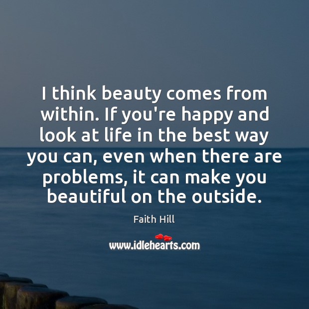 I think beauty comes from within. If you’re happy and look at Faith Hill Picture Quote