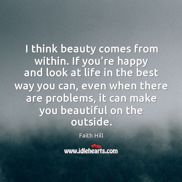 I think beauty comes from within. If you’re happy and look at life in the best way you can 