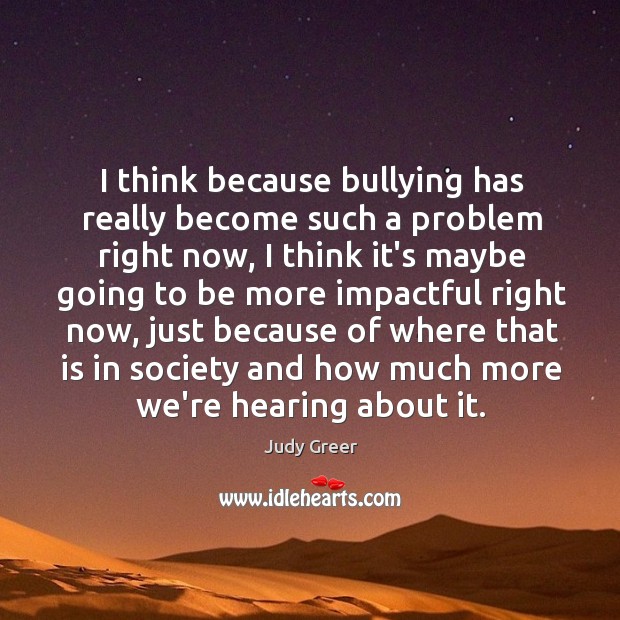 I think because bullying has really become such a problem right now, Judy Greer Picture Quote
