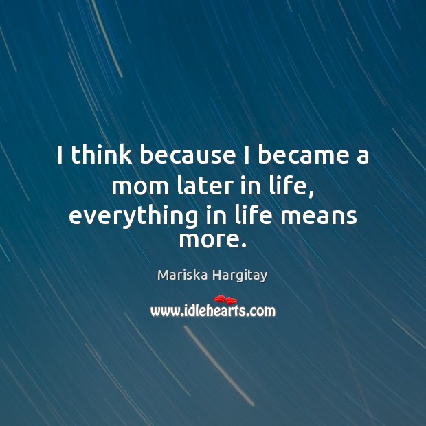 I think because I became a mom later in life, everything in life means more. Mariska Hargitay Picture Quote