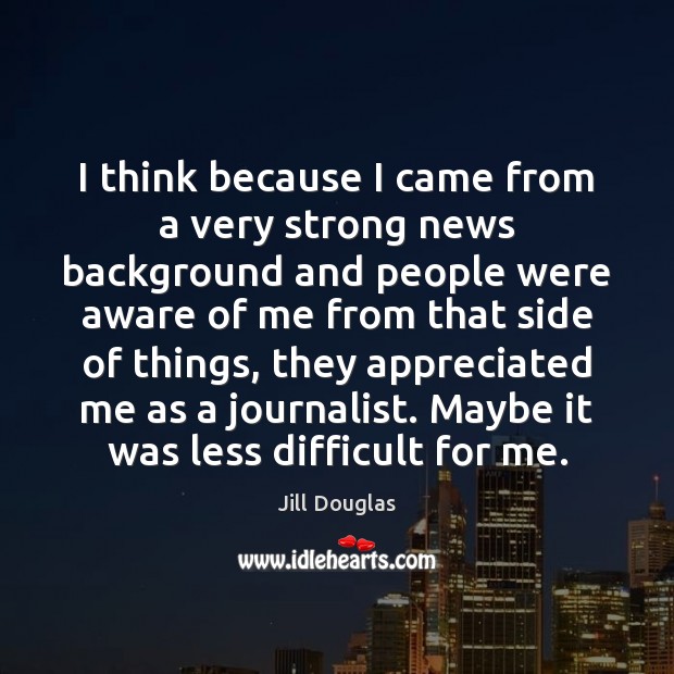 I think because I came from a very strong news background and Jill Douglas Picture Quote