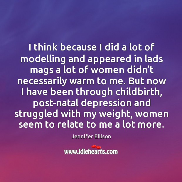 I think because I did a lot of modelling and appeared in lads mags a lot of women didn’t necessarily warm to me. Jennifer Ellison Picture Quote