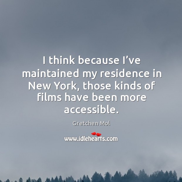 I think because I’ve maintained my residence in new york, those kinds of films have been more accessible. Gretchen Mol Picture Quote