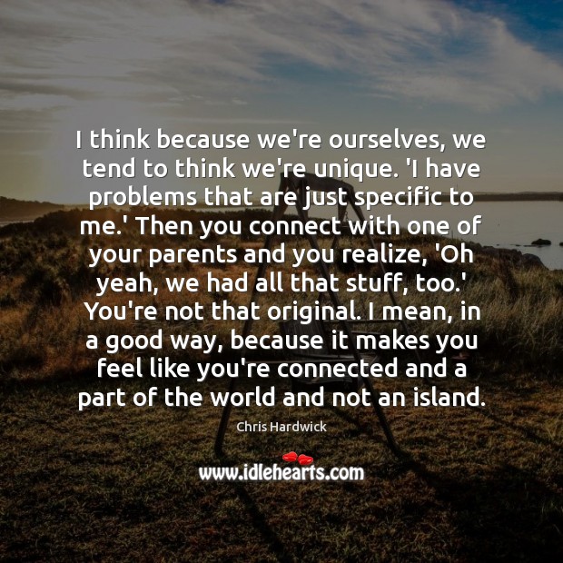 I think because we’re ourselves, we tend to think we’re unique. ‘I Chris Hardwick Picture Quote