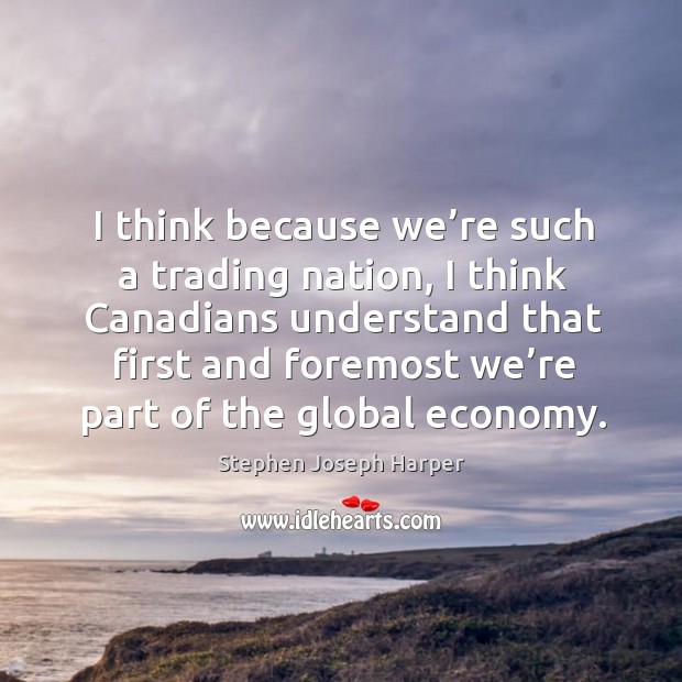 I think because we’re such a trading nation, I think canadians understand that first and foremost Stephen Joseph Harper Picture Quote