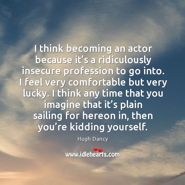 I think becoming an actor because it’s a ridiculously insecure profession to go into. Hugh Dancy Picture Quote