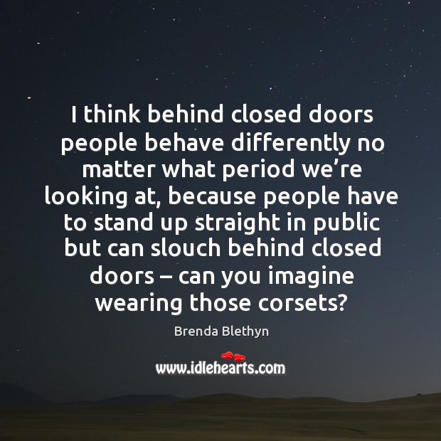 I think behind closed doors people behave differently no matter Brenda Blethyn Picture Quote