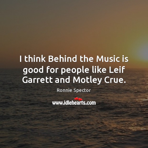 I think Behind the Music is good for people like Leif Garrett and Motley Crue. Image