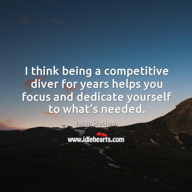 I think being a competitive diver for years helps you focus and dedicate yourself to what’s needed. Jason Statham Picture Quote
