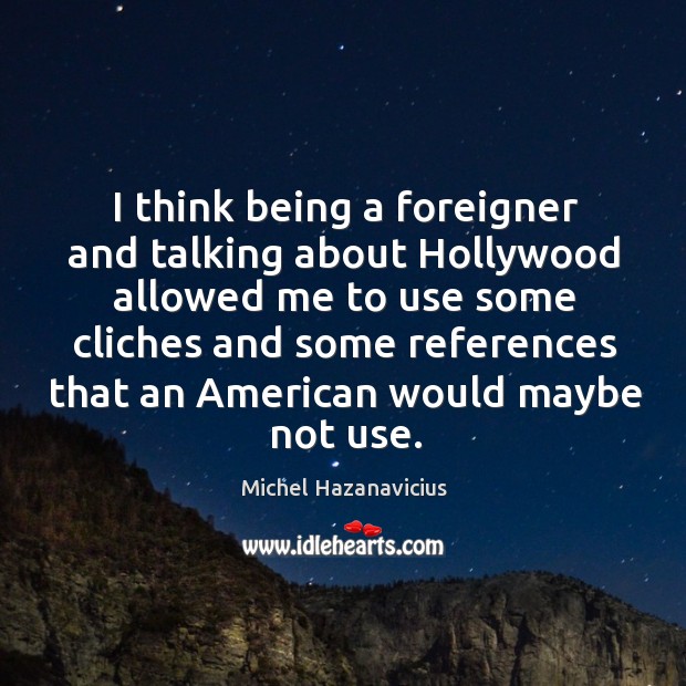 I think being a foreigner and talking about hollywood allowed me to use some cliches and some Image