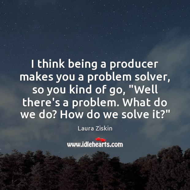 I think being a producer makes you a problem solver, so you Image