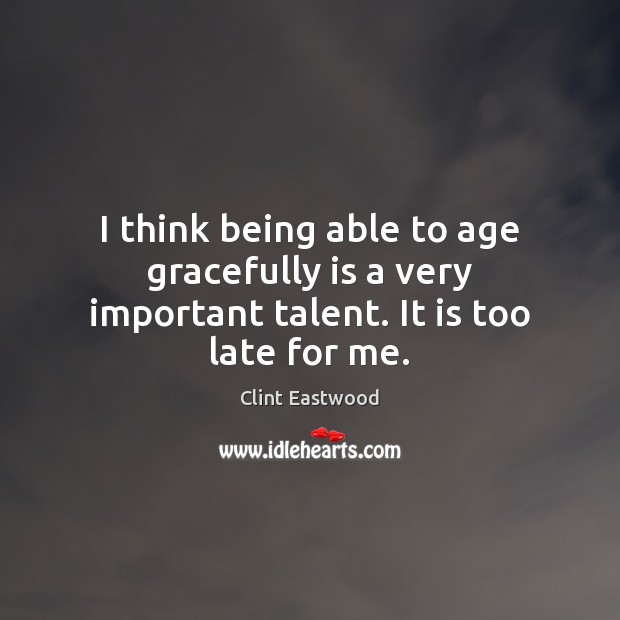 I think being able to age gracefully is a very important talent. It is too late for me. Clint Eastwood Picture Quote