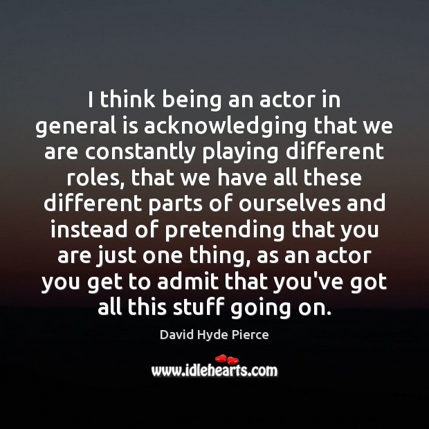 I think being an actor in general is acknowledging that we are Image