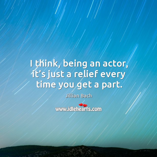 I think, being an actor, it’s just a relief every time you get a part. Jillian Bach Picture Quote