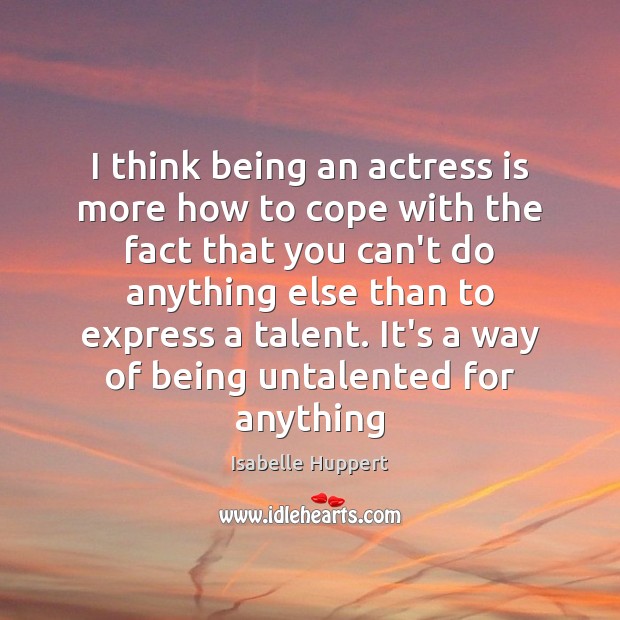 I think being an actress is more how to cope with the Isabelle Huppert Picture Quote