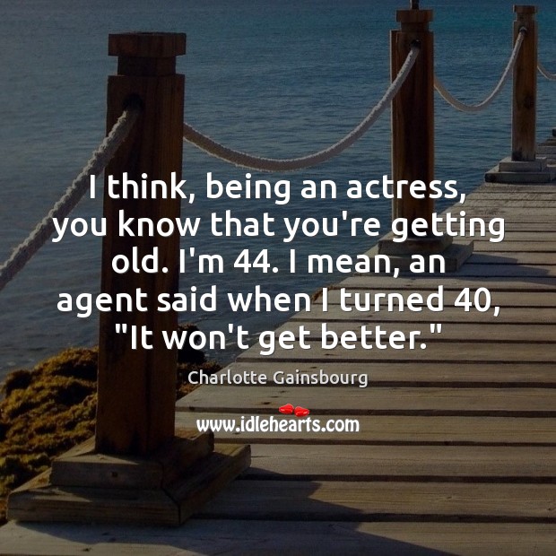 I think, being an actress, you know that you’re getting old. I’m 44. Charlotte Gainsbourg Picture Quote
