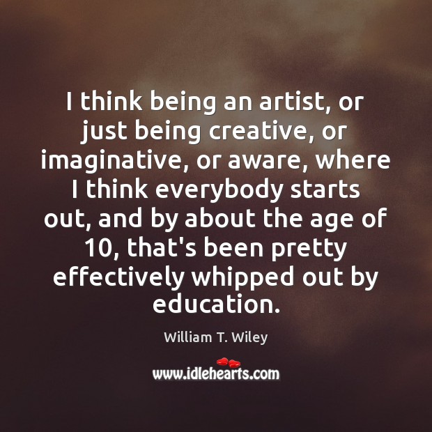 I think being an artist, or just being creative, or imaginative, or William T. Wiley Picture Quote