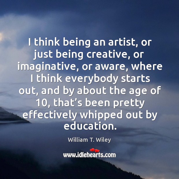 I think being an artist, or just being creative, or imaginative William T. Wiley Picture Quote