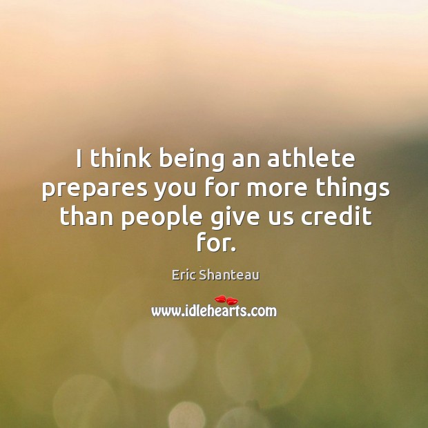 I think being an athlete prepares you for more things than people give us credit for. Eric Shanteau Picture Quote
