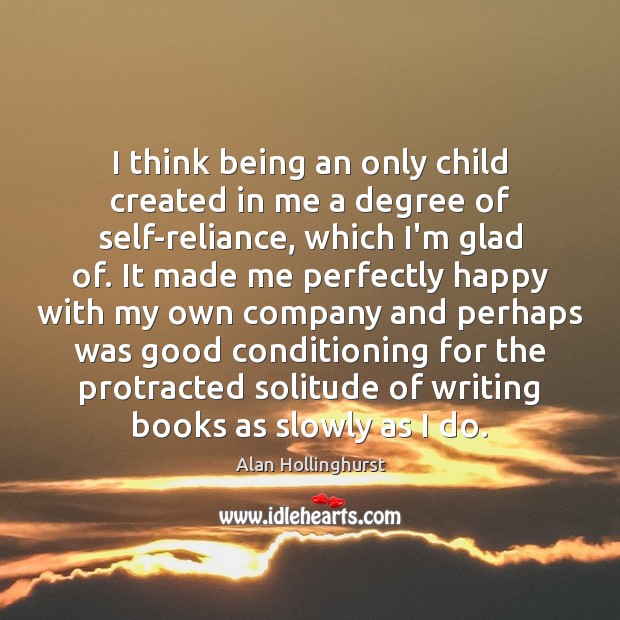 I think being an only child created in me a degree of Alan Hollinghurst Picture Quote