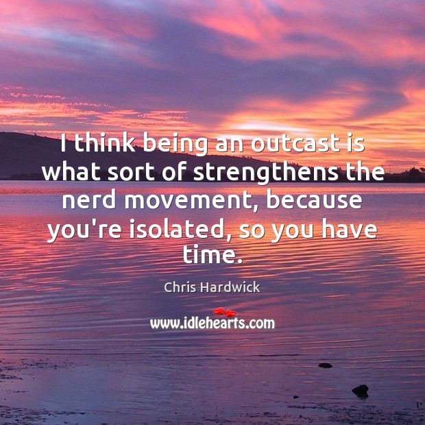 I think being an outcast is what sort of strengthens the nerd Chris Hardwick Picture Quote