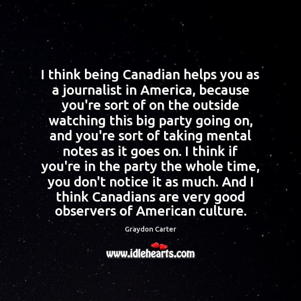 I think being Canadian helps you as a journalist in America, because Image