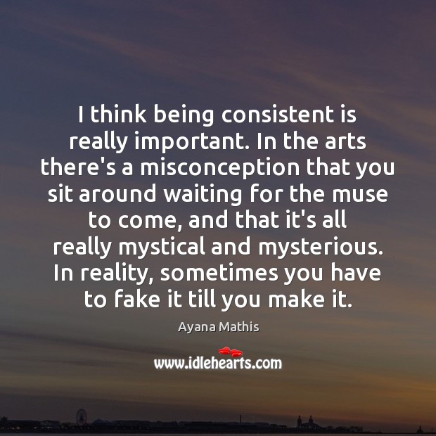 I think being consistent is really important. In the arts there’s a Ayana Mathis Picture Quote