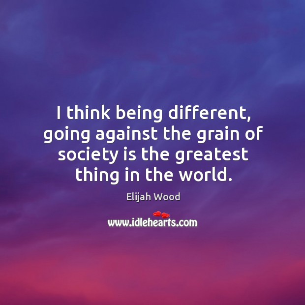 I think being different, going against the grain of society is the greatest thing in the world. Elijah Wood Picture Quote