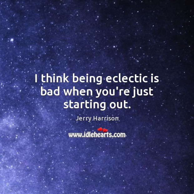 I think being eclectic is bad when you’re just starting out. Jerry Harrison Picture Quote