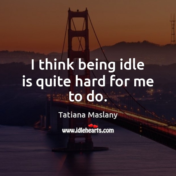 I think being idle is quite hard for me to do. Tatiana Maslany Picture Quote