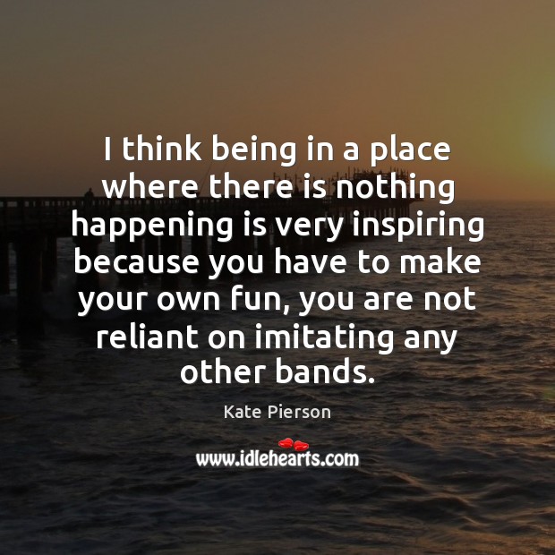 I think being in a place where there is nothing happening is Kate Pierson Picture Quote
