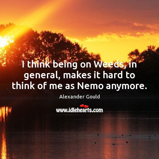 I think being on Weeds, in general, makes it hard to think of me as Nemo anymore. Alexander Gould Picture Quote