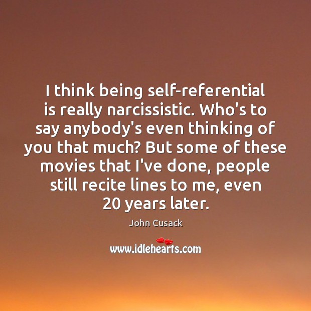 I think being self-referential is really narcissistic. Who’s to say anybody’s even Image