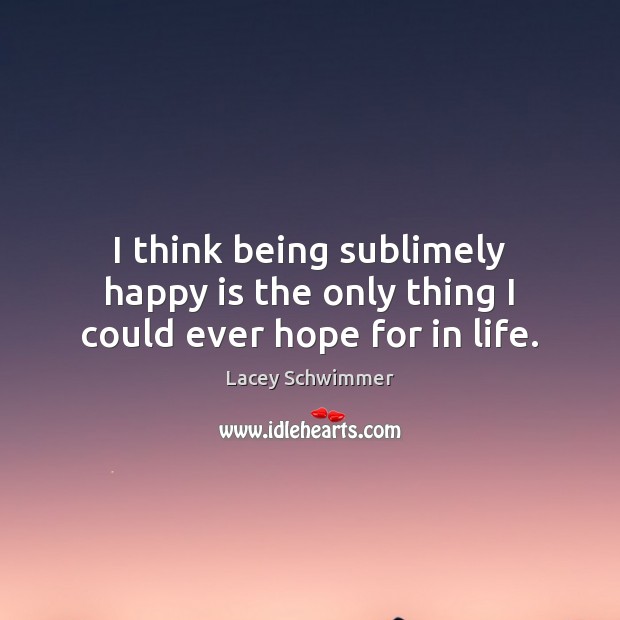 I think being sublimely happy is the only thing I could ever hope for in life. Image