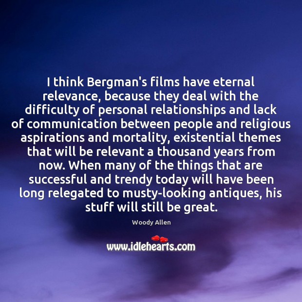 I think Bergman’s films have eternal relevance, because they deal with the Image
